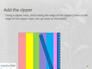 Add the zipper
• Using a zipper foot, stitch along the edge of the zipper (close to the
  edge of the zipper tape, not up close to the teeth)




                                                                      22
 