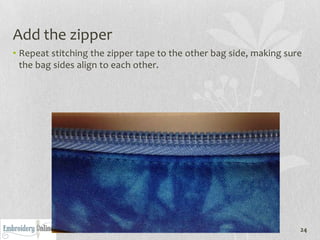 Add the zipper
• Repeat stitching the zipper tape to the other bag side, making sure
  the bag sides align to each other.




                                                                    24
 