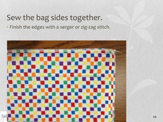 Sew the bag sides together.
• Finish the edges with a serger or zig-zag stitch.




                                                      26
 