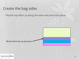 Create the bag sides
• Flip the top fabric up along the seam and press into place.




 Flip the third strip up and press.




                                                                8
 