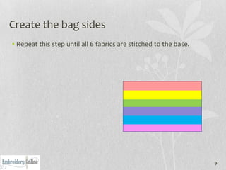 Create the bag sides
• Repeat this step until all 6 fabrics are stitched to the base.




                                                                   9
 