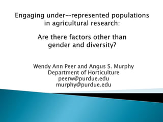 Engaging under-­represented populations in agricultural research:Are there factors other than gender and diversity? Wendy Ann Peer and Angus S. Murphy Department of Horticulture    peerw@purdue.edu murphy@purdue.edu 