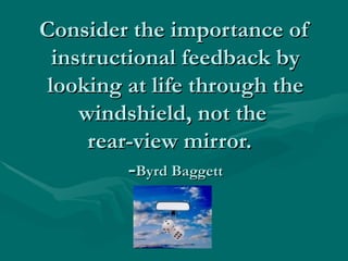 Consider the importance of instructional feedback by looking at life through the windshield, not the  rear-view mirror.  - Byrd Baggett 