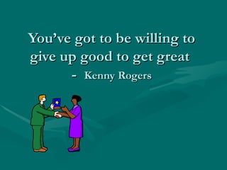 You’ve got to be willing to give up good to get great  -  Kenny Rogers 