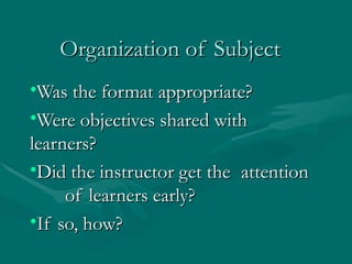 Organization of Subject Was the format appropriate?  Were objectives shared with  learners?  Did the instructor get the  attention  of learners early?  If so, how? 