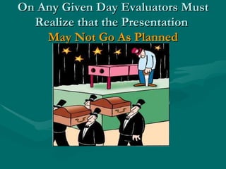 On Any Given Day Evaluators Must Realize that the Presentation  May Not Go As Planned 