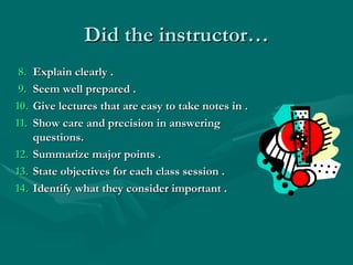 Did the instructor…    8.   Explain clearly . 9.   Seem well prepared .   10.   Give lectures that are easy to take notes in .   11.   Show care and precision in answering questions.   12.   Summarize major points . 13.   State objectives for each class session .   14.   Identify what they consider important . 