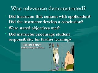 Was relevance demonstrated?  Did instructor link content with application? Did the instructor develop a conclusion?  Were stated objectives met?  Did instructor encourage student responsibility for further learning?  