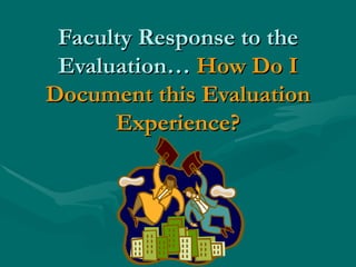 Faculty Response to the Evaluation…  How Do I Document this Evaluation Experience? 