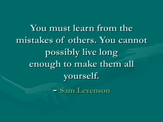 You must learn from the mistakes of others. You cannot possibly live long enough to make them all yourself. -  Sam Levenson 