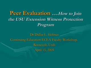 Peer Evaluation  … How to Join the USU Extension Witness Protection Program Dr Dallas L. Holmes Continuing Education ECEA Faculty Workshop,  Roosevelt, Utah April 15, 2005 