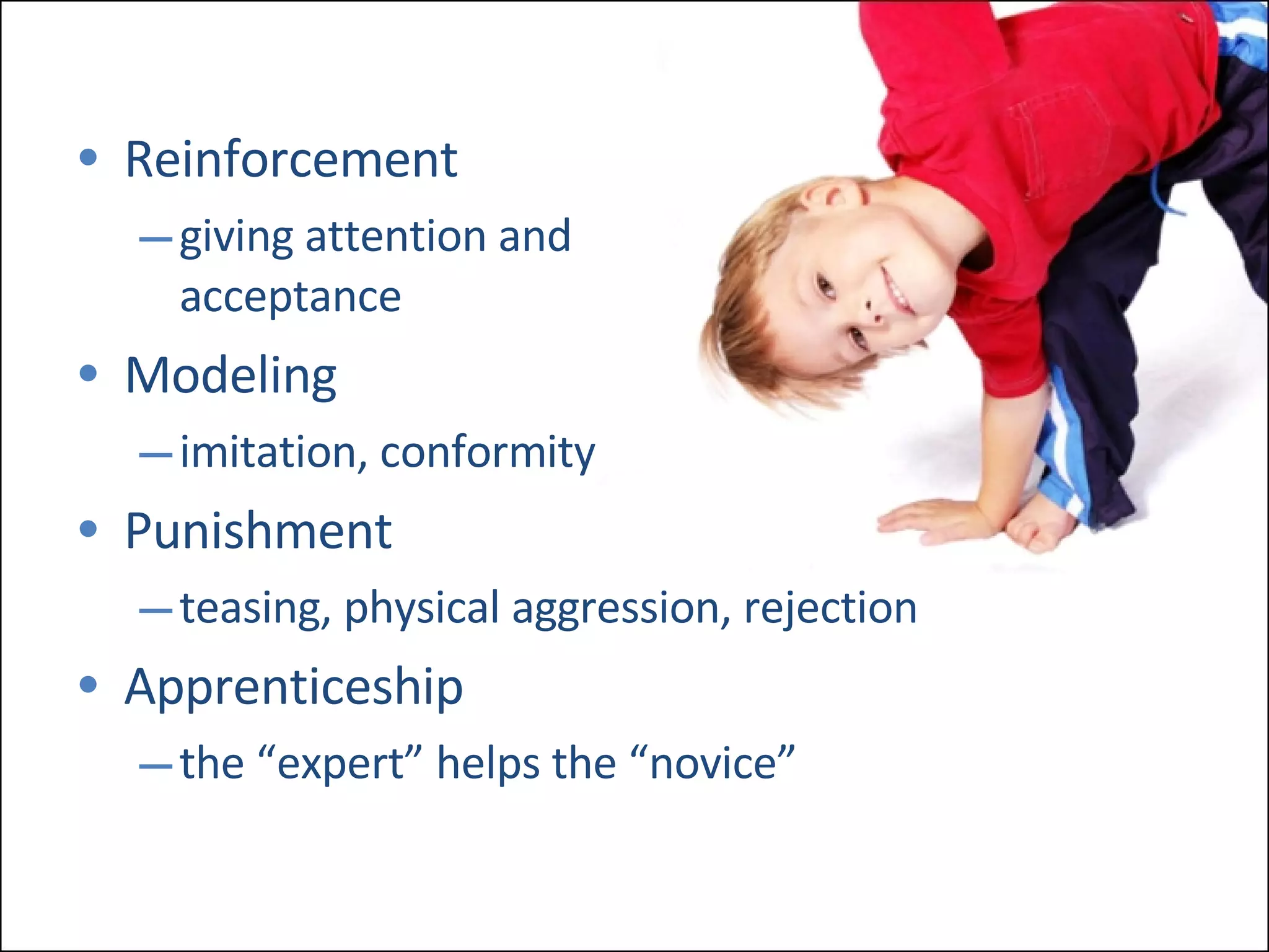 Reinforcement giving attention and  acceptance Modeling imitation, conformity Punishment teasing, physical aggression, rejection Apprenticeship the “expert” helps the “novice” 