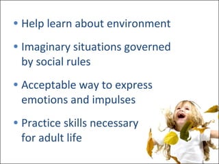 Help learn about environment Imaginary situations governed  by social rules Acceptable way to express  emotions and impulses Practice skills necessary  for adult life 