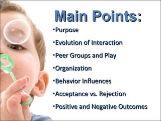 Main Points: Purpose Evolution of Interaction Peer Groups and Play Organization Behavior Influences Acceptance vs. Rejection Positive and Negative Outcomes 