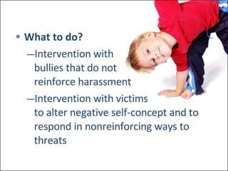 What to do? Intervention with  bullies that do not reinforce harassment Intervention with victims  to alter negative self-concept and to respond in nonreinforcing ways to threats 