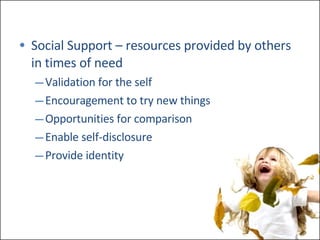 Social Support – resources provided by others in times of need Validation for the self Encouragement to try new things Opportunities for comparison Enable self-disclosure Provide identity 