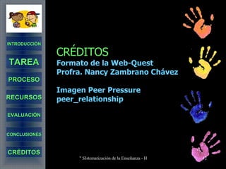 CRÉDITOS Formato de la Web-Quest Profra. Nancy Zambrano Chávez Imagen Peer Pressure  peer_relationship INTRODUCCIÓN TAREA PROCESO RECURSOS EVALUACIÓN CONCLUSIONES CRÉDITOS 