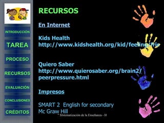 RECURSOS En Internet Kids Health http://www.kidshealth.org/kid/feeling/friend/peer_pressure.html Quiero Saber http :// www.quierosaber.org /brain2/ peerpressure.html Impresos SMART 2  English for secondary  Mc Graw Hill INTRODUCCIÓN TAREA PROCESO RECURSOS EVALUACIÓN CONCLUSIONES CRÉDITOS 