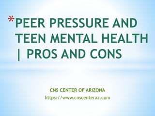 CNS CENTER OF ARIZONA
https://www.cnscenteraz.com
*PEER PRESSURE AND
TEEN MENTAL HEALTH
| PROS AND CONS
 