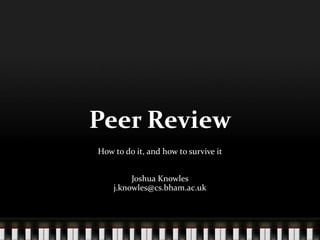 Peer Review
How to do it, and how to survive it
Joshua Knowles
j.knowles@cs.bham.ac.uk
 