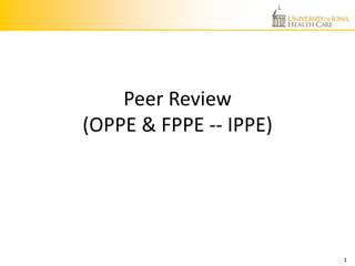 1
Peer Review
(OPPE & FPPE -- IPPE)
 