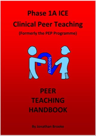 PEER
TEACHING
HANDBOOK
Phase 1A ICE
Clinical Peer Teaching
(Formerly the PEP Programme)
By Jonathan Brooke
 