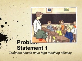 Problem
     Statement 1
Teachers should have high teaching efficacy.
 
