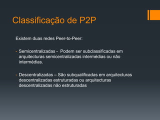 Classificação de P2PExistem duas redes Peer-to-Peer:Semicentralizadas-  Podem ser subclassificadas em arquitecturas semicentralizadas intermédias ou não intermédias.  