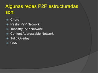 Algunas redes P2P estructuradas
son:
Chord
 Pastry P2P Network
 Tapestry P2P Network
 Content Addressable Network
 Tulip Overlay
 CAN


 