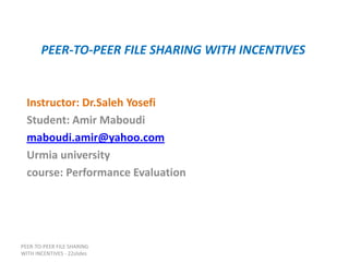 PEER-TO-PEER FILE SHARING WITH INCENTIVES


  Instructor: Dr.Saleh Yosefi
  Student: Amir Maboudi
  maboudi.amir@yahoo.com
  Urmia university
  course: Performance Evaluation




PEER-TO-PEER FILE SHARING
WITH INCENTIVES - 22slides
 