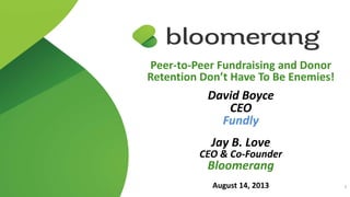 Peer-to-Peer Fundraising and Donor
Retention Don’t Have To Be Enemies!
David Boyce
CEO
Fundly
Jay B. Love
CEO & Co-Founder
Bloomerang
August 14, 2013 1
 