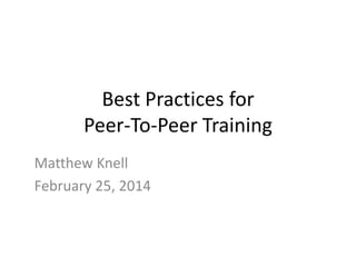 Best Practices for
Peer-To-Peer Training
Matthew Knell
February 25, 2014

 
