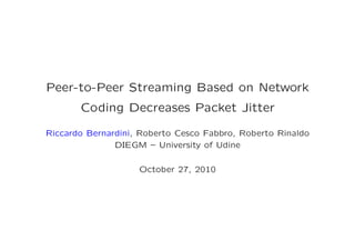 Peer-to-Peer Streaming Based on Network
Coding Decreases Packet Jitter
Riccardo Bernardini, Roberto Cesco Fabbro, Roberto Rinaldo
DIEGM – University of Udine
October 27, 2010
 