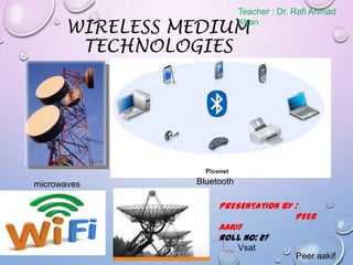 Teacher : Dr. Rafi Ahmad
Khan

WIRELESS MEDIUM
TECHNOLOGIES

microwaves

Bluetooth

PRESENTATION BY :
PEER
AAKIF
ROLL NO: 27
Vsat
Peer aakif

 