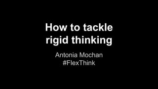 How to tackle
rigid thinking
Antonia Mochan
#FlexThink
 