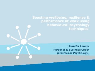 Boosting wellbeing, resilience &
performance at work using
behavioural psychology
techniques
Jennifer Lander
Personal & Business Coach
(Masters of Psychology)
 