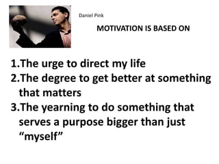 Daniel Pink
MOTIVATION IS BASED ON
1.The urge to direct my life
2.The degree to get better at something
that matters
3.The yearning to do something that
serves a purpose bigger than just
“myself”
 