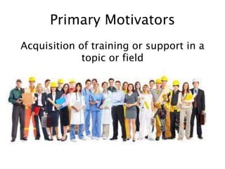 Primary Motivators
Acquisition of training or support in a
topic or field
 
