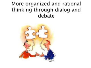 More organized and rational
thinking through dialog and
debate
 