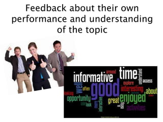 Feedback about their own
performance and understanding
of the topic
 