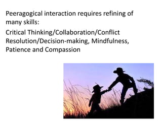 Peeragogical interaction requires refining of
many skills:
Critical Thinking/Collaboration/Conflict
Resolution/Decision-making, Mindfulness,
Patience and Compassion
 