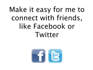 Make it easy for me to
connect with friends,
like Facebook or
Twitter
 