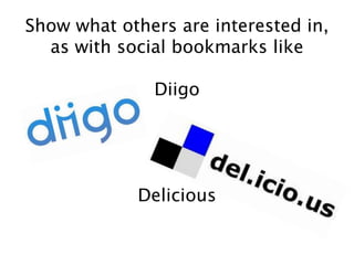 Show what others are interested in,
as with social bookmarks like
Diigo
Delicious
 