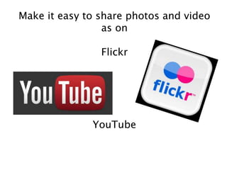 Make it easy to share photos and video
as on
Flickr
YouTube
 