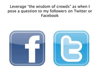 Leverage “the wisdom of crowds” as when I
pose a question to my followers on Twitter or
Facebook
 