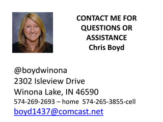 CONTACT ME FOR
QUESTIONS OR
ASSISTANCE
Chris Boyd
@boydwinona
2302 Isleview Drive
Winona Lake, IN 46590
574-269-2693 – home 574-265-3855-cell
boyd1437@comcast.net
 