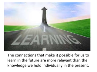The connections that make it possible for us to
learn in the future are more relevant than the
knowledge we hold individually in the present.
 