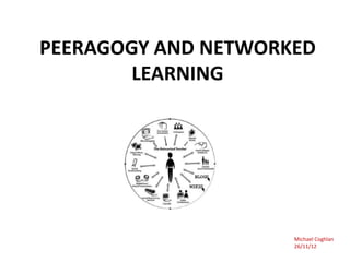 PEERAGOGY AND NETWORKED
        LEARNING




                     Michael Coghlan
                     26/11/12
 