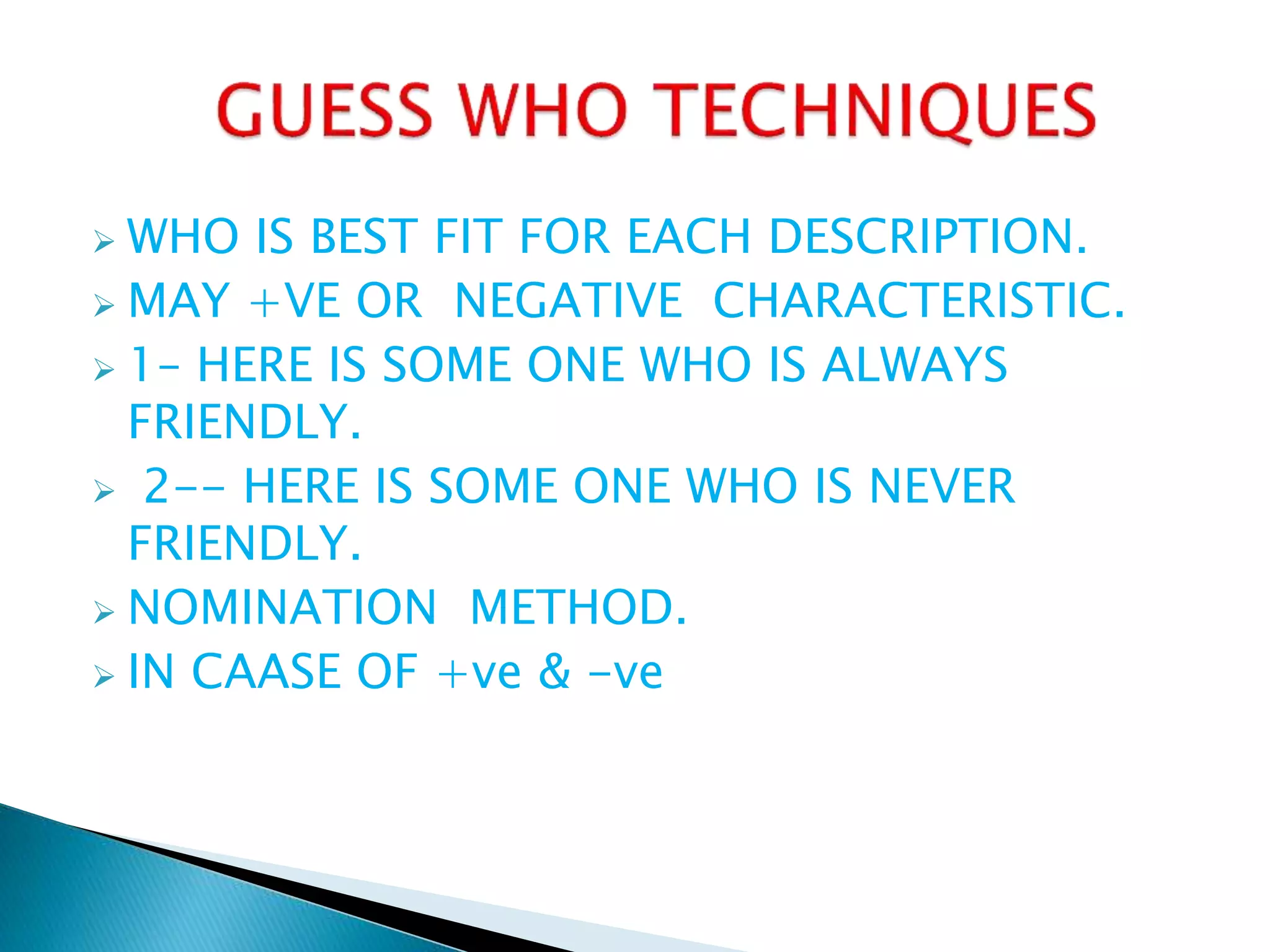  WHO IS BEST FIT FOR EACH DESCRIPTION.
 MAY +VE OR NEGATIVE CHARACTERISTIC.
 1– HERE IS SOME ONE WHO IS ALWAYS
FRIENDLY.
 2-- HERE IS SOME ONE WHO IS NEVER
FRIENDLY.
 NOMINATION METHOD.
 IN CAASE OF +ve & -ve
 