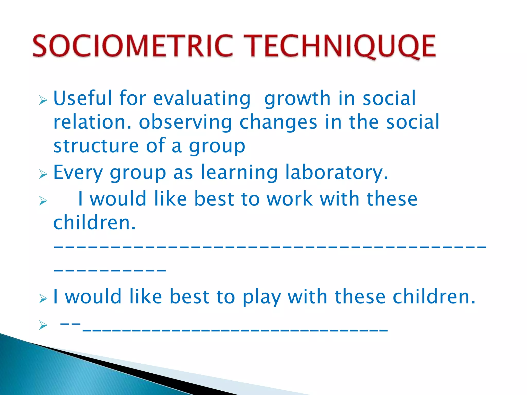  Useful for evaluating growth in social
relation. observing changes in the social
structure of a group
 Every group as learning laboratory.
 I would like best to work with these
children.
--------------------------------------
----------
 I would like best to play with these children.
 --_______________________________
 